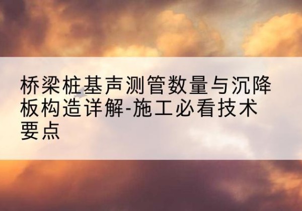 当雄桩基需要预埋几根声测管？-桥梁桩基声测管数量与沉降板构造详解-施工必看技术要点